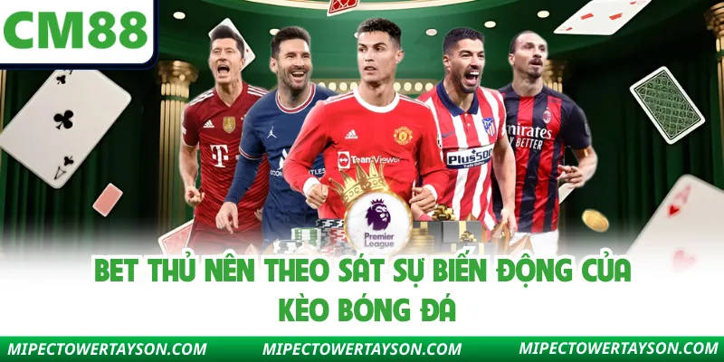 Bet thủ nên theo sát sự biến động của kèo bóng đá